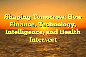 Shaping Tomorrow: How Finance, Technology, Intelligence, and Health Intersect