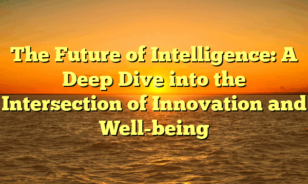 The Future of Intelligence: A Deep Dive into the Intersection of Innovation and Well-being