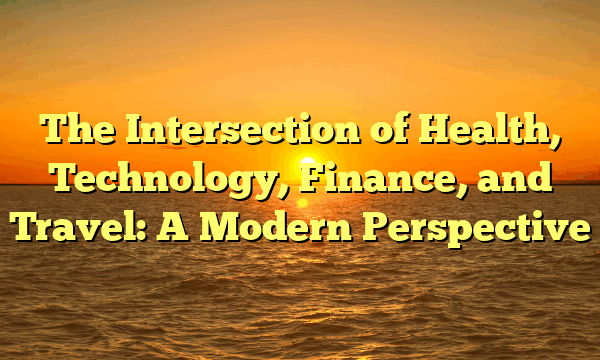 The Intersection of Health, Technology, Finance, and Travel: A Modern Perspective The Intersection of Health, Technology, Finance, and Travel: A Modern Perspective