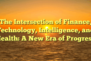The Intersection of Finance, Technology, Intelligence, and Health: A New Era of Progress