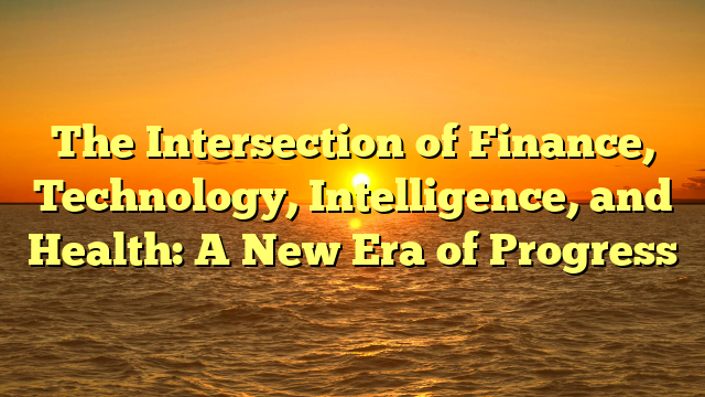 The Intersection of Finance, Technology, Intelligence, and Health: A New Era of Progress