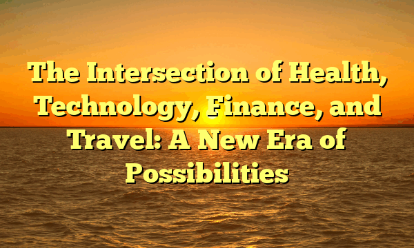 The Intersection of Health, Technology, Finance, and Travel: A New Era of Possibilities