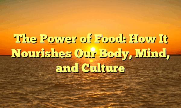 The Power of Food: How It Nourishes Our Body, Mind, and Culture