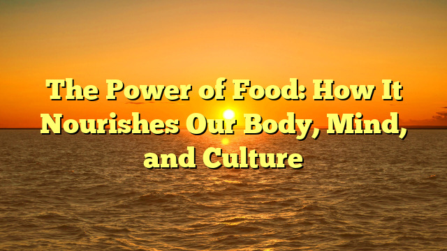 The Power of Food: How It Nourishes Our Body, Mind, and Culture