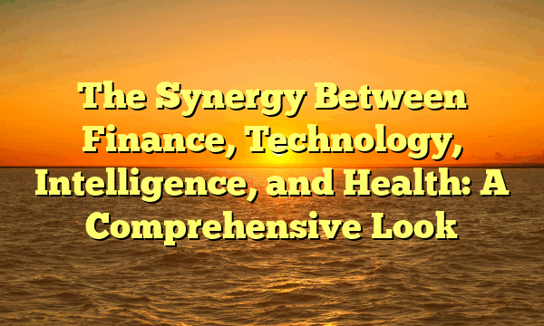 The Synergy Between Finance, Technology, Intelligence, and Health: A Comprehensive Look