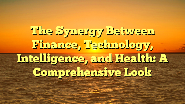 The Synergy Between Finance, Technology, Intelligence, and Health: A Comprehensive Look
