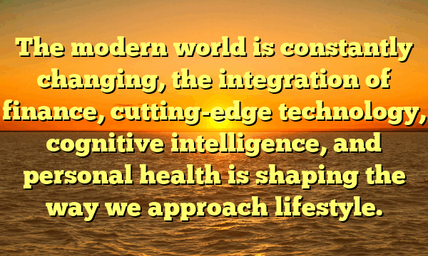 The modern world is constantly changing, the integration of finance, cutting-edge technology, cognitive intelligence, and personal health is shaping the way we approach lifestyle.