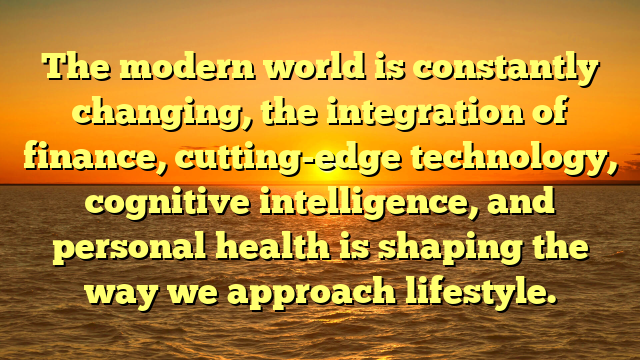 The modern world is constantly changing, the integration of finance, cutting-edge technology, cognitive intelligence, and personal health is shaping the way we approach lifestyle.