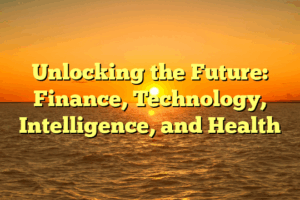 Unlocking the Future:  Finance, Technology, Intelligence, and Health