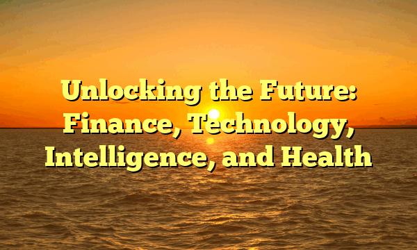 Unlocking the Future:  Finance, Technology, Intelligence, and Health