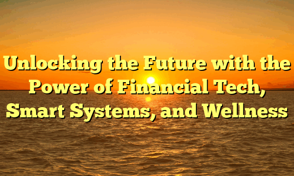 Unlocking the Future with the Power of Financial Tech, Smart Systems, and Wellness