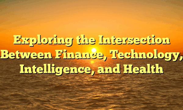 Exploring the Intersection Between Finance, Technology, Intelligence, and Health
