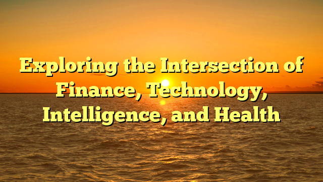 Exploring the Intersection of Finance, Technology, Intelligence, and Health Exploring the Intersection of Finance, Technology, Intelligence, and Health