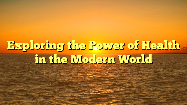Exploring the Power of Health in the Modern World Exploring the Power of Health in the Modern World