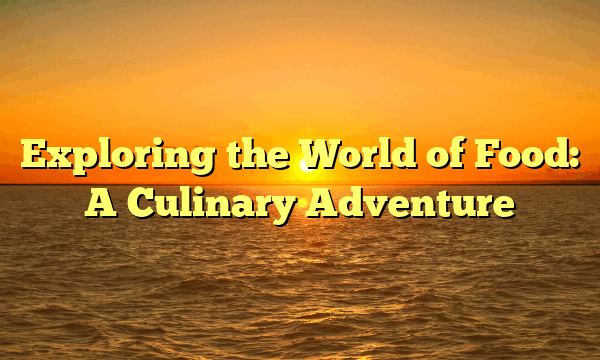 Exploring the World of Food: A Culinary Adventure