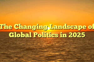 The Changing Landscape of Global Politics in 2025