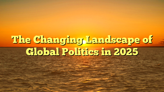 The Changing Landscape of Global Politics in 2025