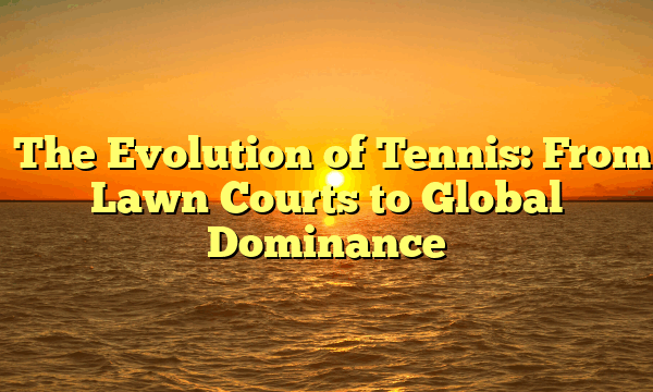 ﻿The Evolution of Tennis: From Lawn Courts to Global Dominance
