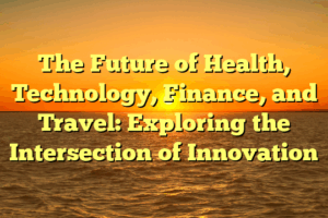 The Future of Health, Technology, Finance, and Travel: Exploring the Intersection of Innovation