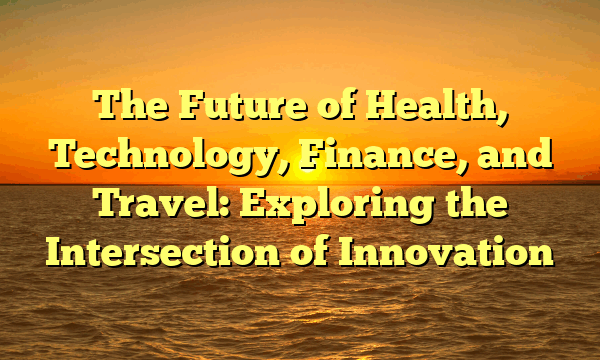 The Future of Health, Technology, Finance, and Travel: Exploring the Intersection of Innovation