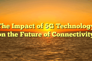 The Impact of 5G Technology on the Future of Connectivity