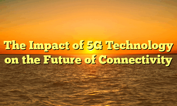 The Impact of 5G Technology on the Future of Connectivity