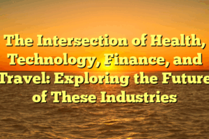 The Intersection of Health, Technology, Finance, and Travel: Exploring the Future of These Industries