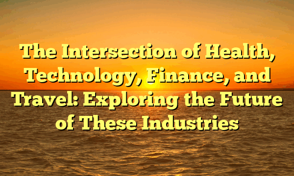 The Intersection of Health, Technology, Finance, and Travel: Exploring the Future of These Industries