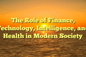 The Role of Finance, Technology, Intelligence, and Health in Modern Society