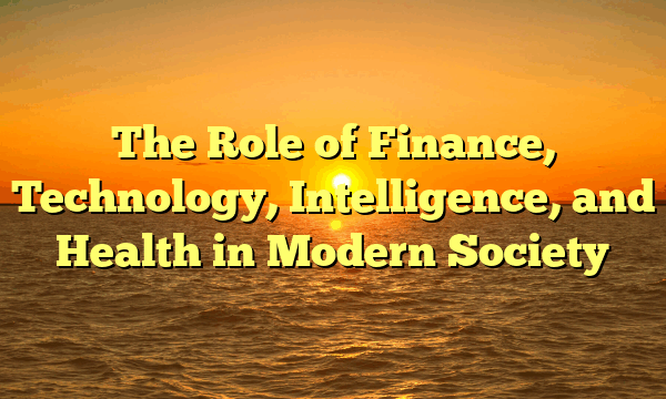 The Role of Finance, Technology, Intelligence, and Health in Modern Society The Role of Finance, Technology, Intelligence, and Health in Modern Society