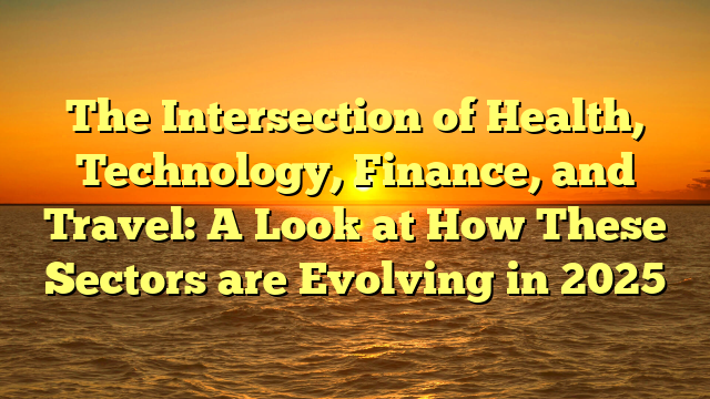 The Intersection of Health, Technology, Finance, and Travel: A Look at How These Sectors are Evolving in 2025 The Intersection of Health, Technology, Finance, and Travel: A Look at How These Sectors are Evolving in 2025