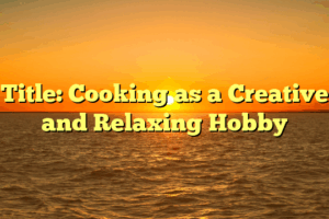 Title: Cooking as a Creative and Relaxing Hobby