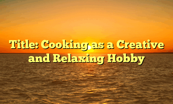 Title: Cooking as a Creative and Relaxing Hobby