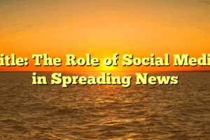 Title: The Role of Social Media in Spreading News