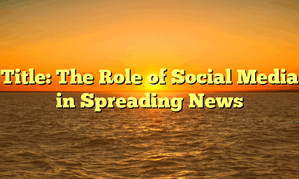 Title: The Role of Social Media in Spreading News Title: The Role of Social Media in Spreading News