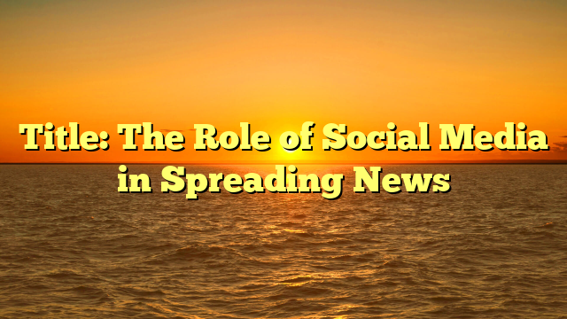 Title: The Role of Social Media in Spreading News Title: The Role of Social Media in Spreading News