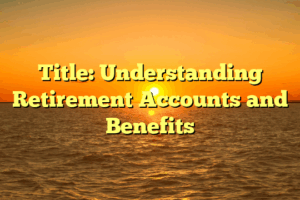 Title: Understanding Retirement Accounts and Benefits