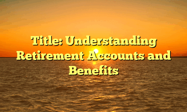 Title: Understanding Retirement Accounts and Benefits