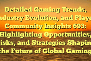 Detailed Gaming Trends, Industry Evolution, and Player Community Insights 693: Highlighting Opportunities, Risks, and Strategies Shaping the Future of Global Gaming