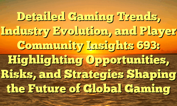 Detailed Gaming Trends, Industry Evolution, and Player Community Insights 693: Highlighting Opportunities, Risks, and Strategies Shaping the Future of Global Gaming