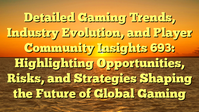 Detailed Gaming Trends, Industry Evolution, and Player Community Insights 693: Highlighting Opportunities, Risks, and Strategies Shaping the Future of Global Gaming