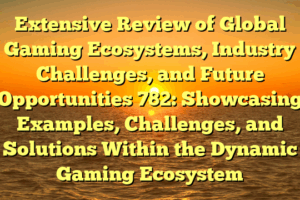 Extensive Review of Global Gaming Ecosystems, Industry Challenges, and Future Opportunities 782: Showcasing Examples, Challenges, and Solutions Within the Dynamic Gaming Ecosystem