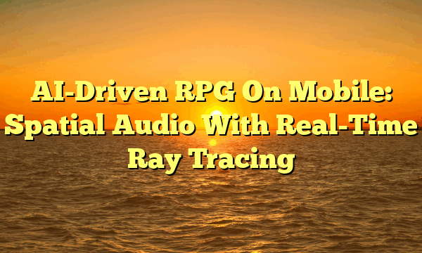 AI-Driven RPG On Mobile: Spatial Audio With Real-Time Ray Tracing