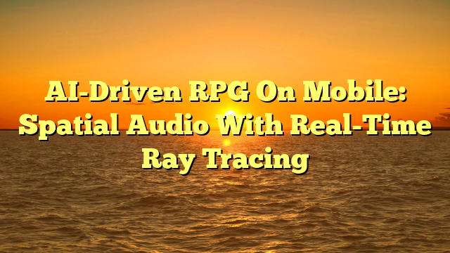 AI-Driven RPG On Mobile: Spatial Audio With Real-Time Ray Tracing