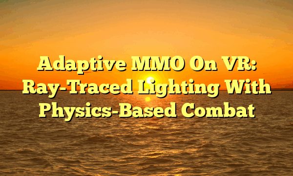 Adaptive MMO On VR: Ray-Traced Lighting With Physics-Based Combat