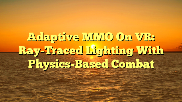 Adaptive MMO On VR: Ray-Traced Lighting With Physics-Based Combat