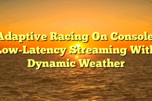 Adaptive Racing On Console: Low-Latency Streaming With Dynamic Weather Adaptive Racing On Console: Low-Latency Streaming With Dynamic Weather