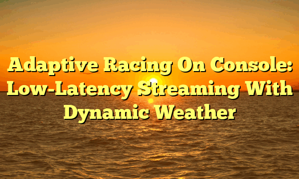 Adaptive Racing On Console: Low-Latency Streaming With Dynamic Weather