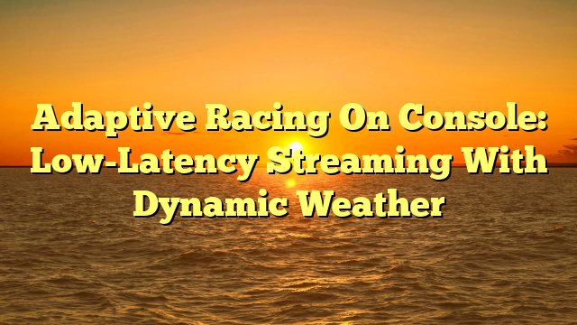 Adaptive Racing On Console: Low-Latency Streaming With Dynamic Weather