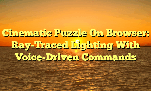 Cinematic Puzzle On Browser: Ray-Traced Lighting With Voice-Driven Commands Cinematic Puzzle On Browser: Ray-Traced Lighting With Voice-Driven Commands
